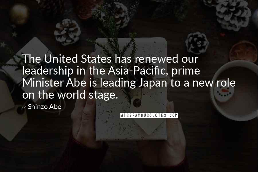 Shinzo Abe Quotes: The United States has renewed our leadership in the Asia-Pacific, prime Minister Abe is leading Japan to a new role on the world stage.