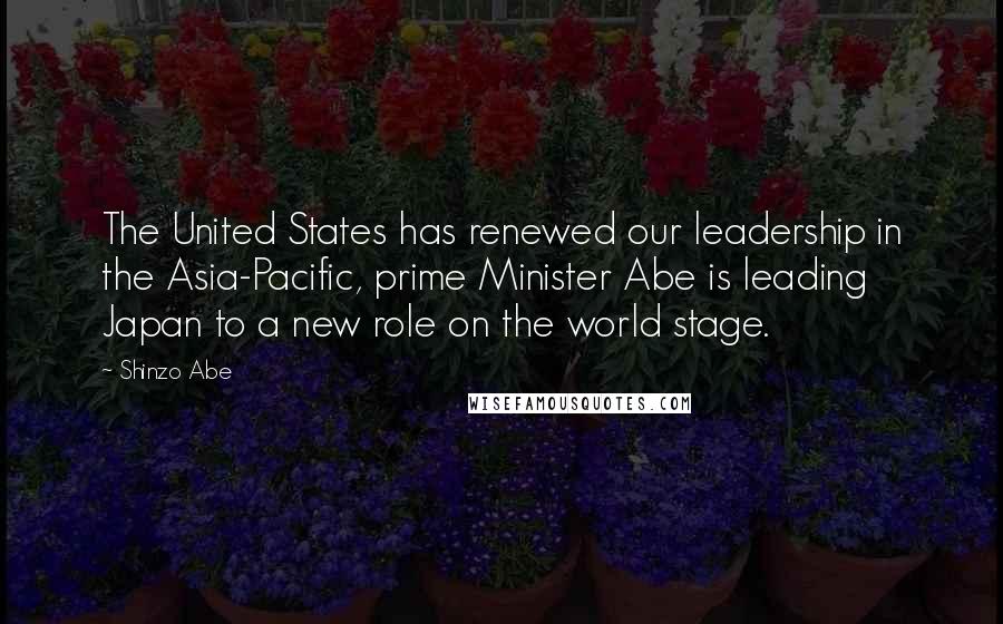 Shinzo Abe Quotes: The United States has renewed our leadership in the Asia-Pacific, prime Minister Abe is leading Japan to a new role on the world stage.