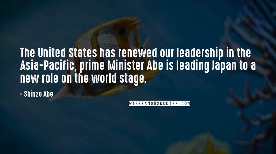 Shinzo Abe Quotes: The United States has renewed our leadership in the Asia-Pacific, prime Minister Abe is leading Japan to a new role on the world stage.