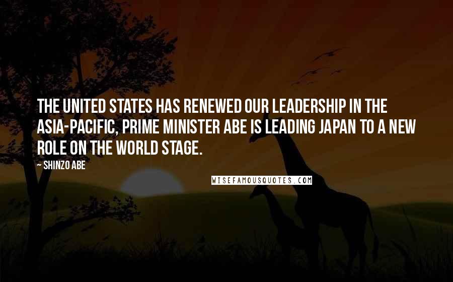 Shinzo Abe Quotes: The United States has renewed our leadership in the Asia-Pacific, prime Minister Abe is leading Japan to a new role on the world stage.