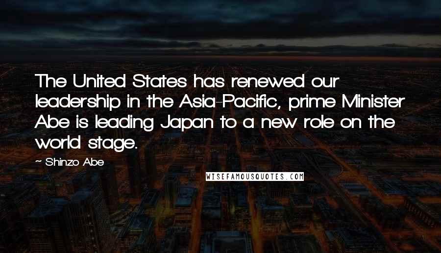 Shinzo Abe Quotes: The United States has renewed our leadership in the Asia-Pacific, prime Minister Abe is leading Japan to a new role on the world stage.