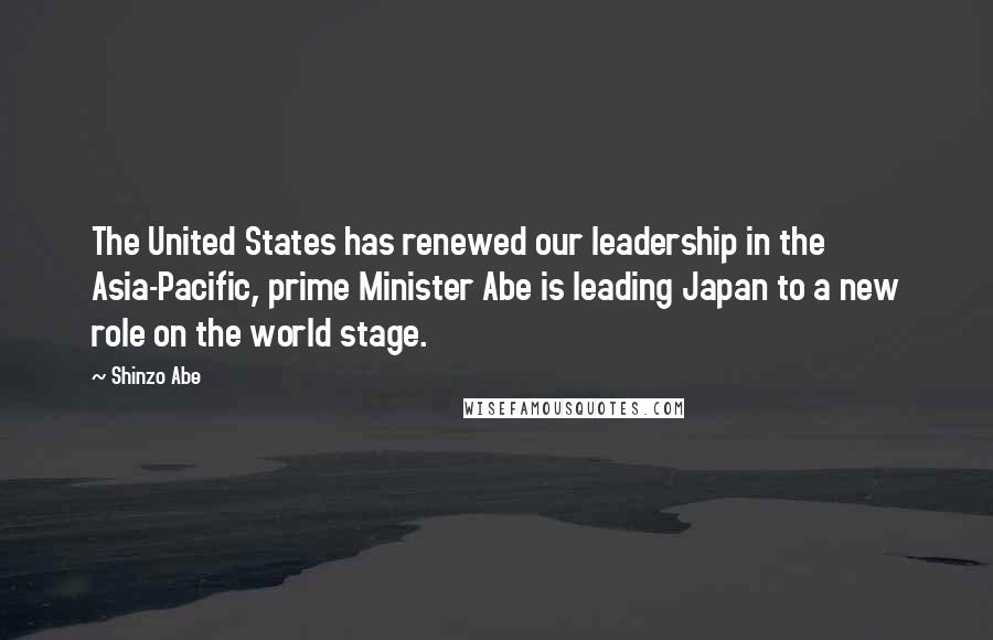 Shinzo Abe Quotes: The United States has renewed our leadership in the Asia-Pacific, prime Minister Abe is leading Japan to a new role on the world stage.
