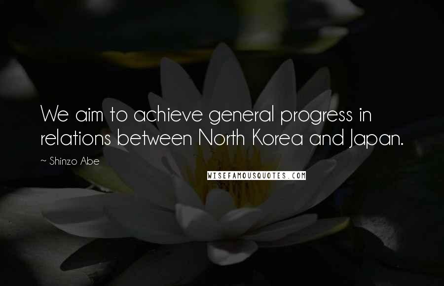 Shinzo Abe Quotes: We aim to achieve general progress in relations between North Korea and Japan.