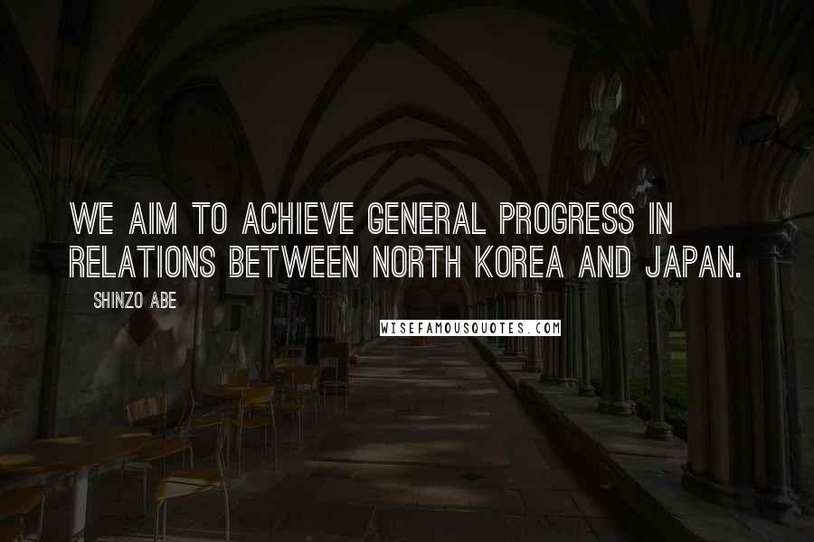 Shinzo Abe Quotes: We aim to achieve general progress in relations between North Korea and Japan.