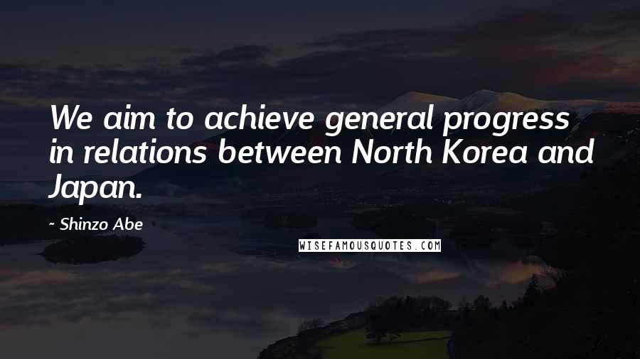 Shinzo Abe Quotes: We aim to achieve general progress in relations between North Korea and Japan.