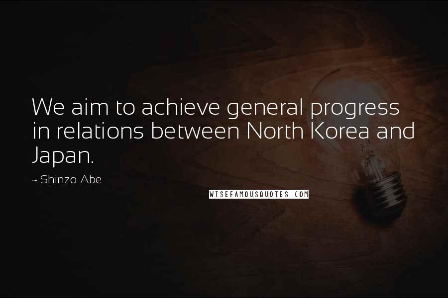 Shinzo Abe Quotes: We aim to achieve general progress in relations between North Korea and Japan.