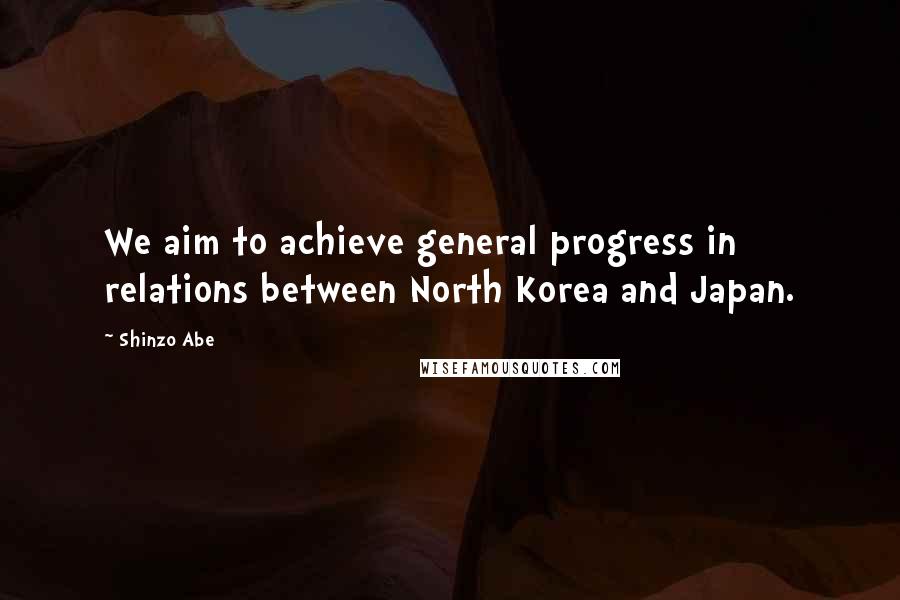Shinzo Abe Quotes: We aim to achieve general progress in relations between North Korea and Japan.