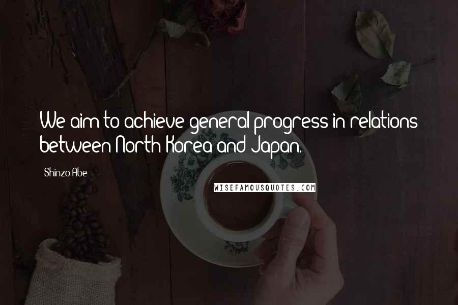 Shinzo Abe Quotes: We aim to achieve general progress in relations between North Korea and Japan.