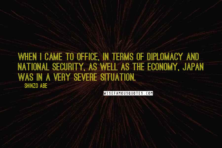 Shinzo Abe Quotes: When I came to office, in terms of diplomacy and national security, as well as the economy, Japan was in a very severe situation.