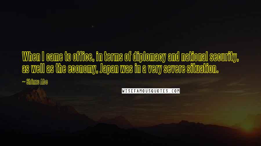 Shinzo Abe Quotes: When I came to office, in terms of diplomacy and national security, as well as the economy, Japan was in a very severe situation.