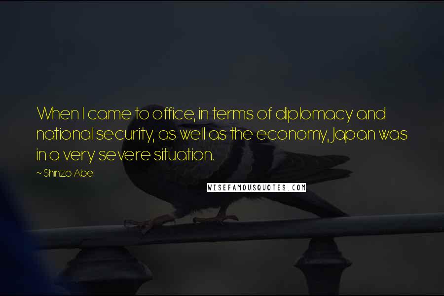 Shinzo Abe Quotes: When I came to office, in terms of diplomacy and national security, as well as the economy, Japan was in a very severe situation.