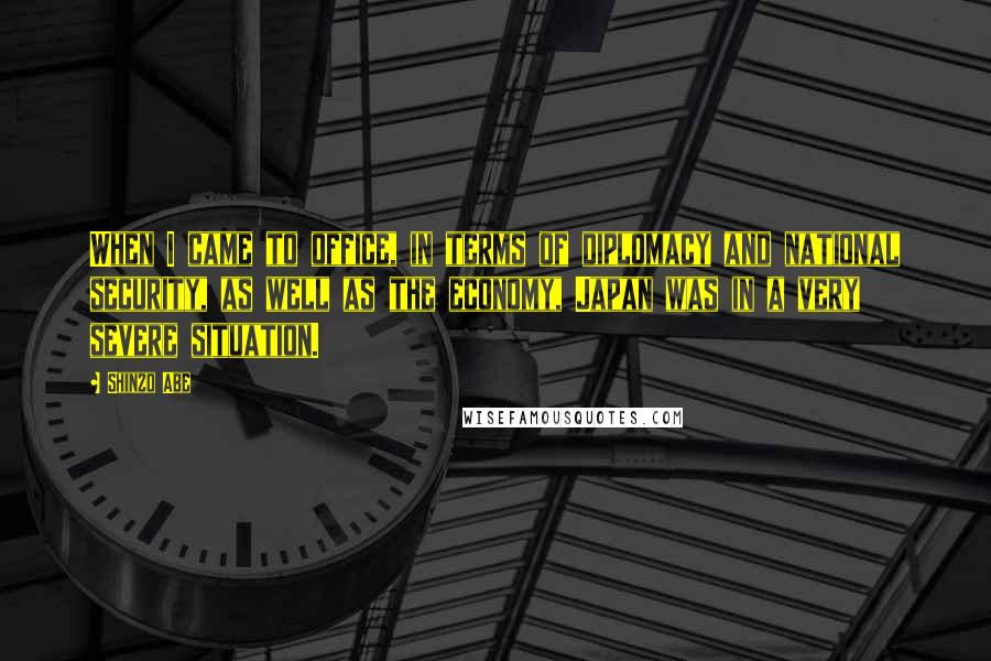 Shinzo Abe Quotes: When I came to office, in terms of diplomacy and national security, as well as the economy, Japan was in a very severe situation.