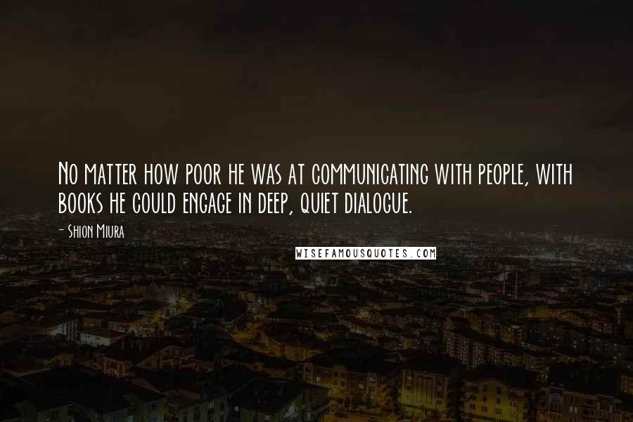 Shion Miura Quotes: No matter how poor he was at communicating with people, with books he could engage in deep, quiet dialogue.