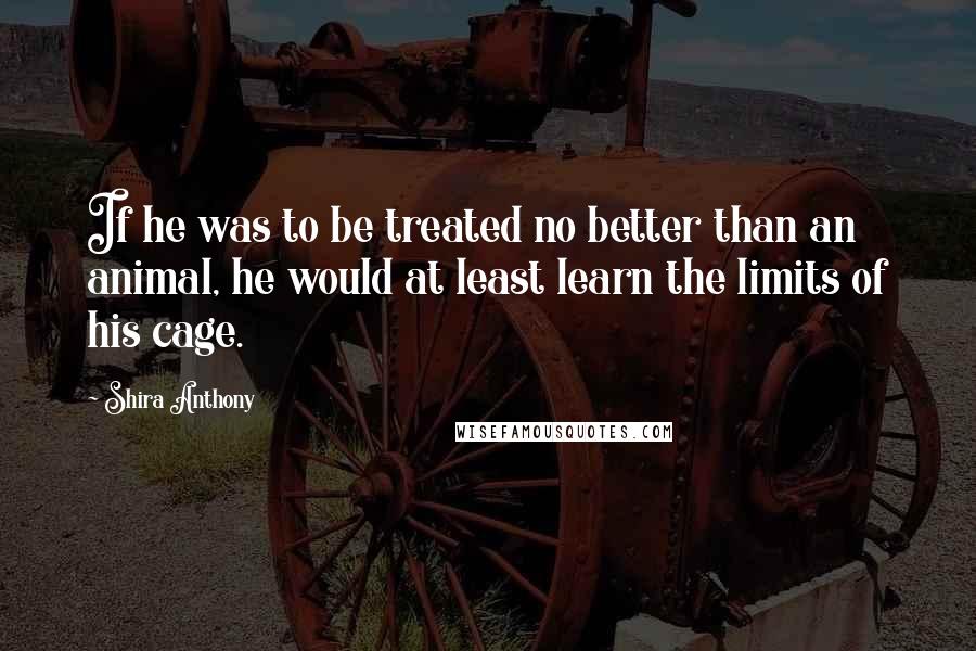 Shira Anthony Quotes: If he was to be treated no better than an animal, he would at least learn the limits of his cage.