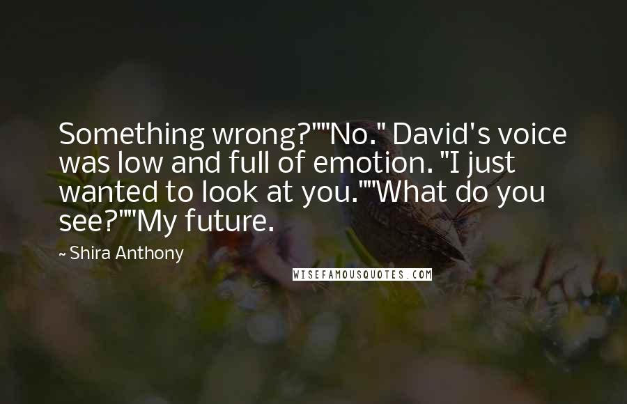 Shira Anthony Quotes: Something wrong?""No." David's voice was low and full of emotion. "I just wanted to look at you.""What do you see?""My future.