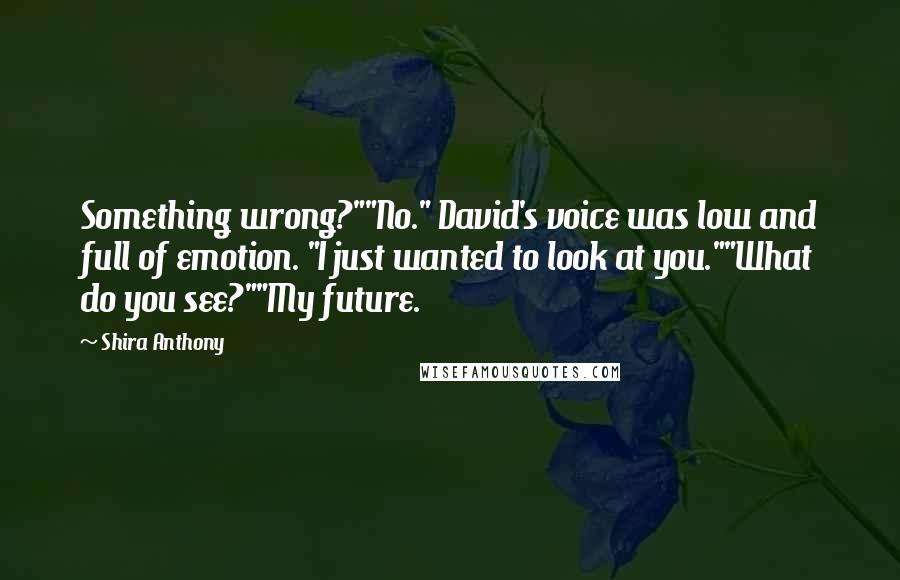 Shira Anthony Quotes: Something wrong?""No." David's voice was low and full of emotion. "I just wanted to look at you.""What do you see?""My future.