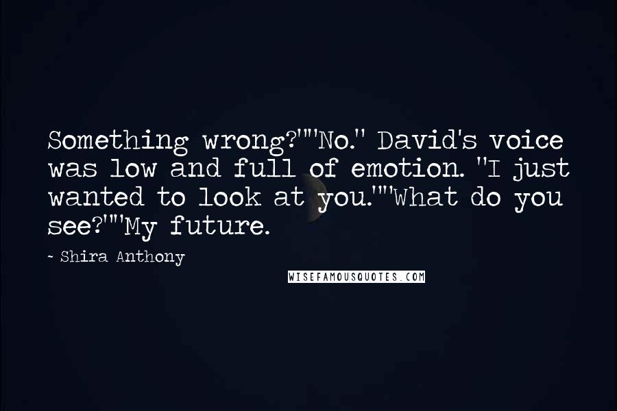 Shira Anthony Quotes: Something wrong?""No." David's voice was low and full of emotion. "I just wanted to look at you.""What do you see?""My future.