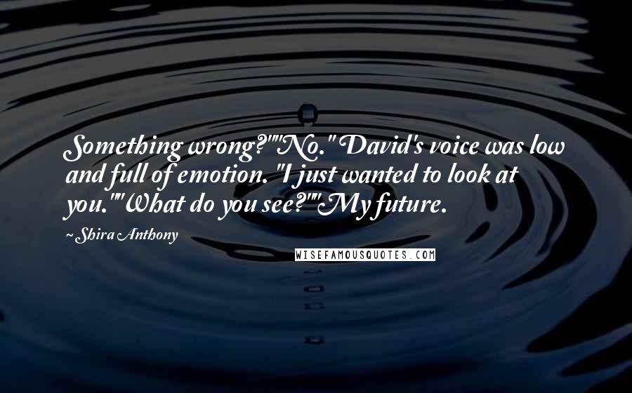 Shira Anthony Quotes: Something wrong?""No." David's voice was low and full of emotion. "I just wanted to look at you.""What do you see?""My future.