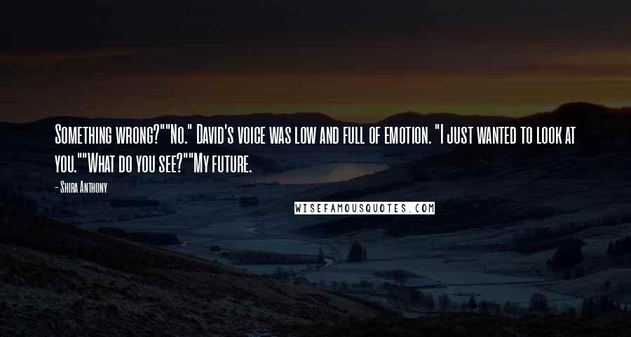 Shira Anthony Quotes: Something wrong?""No." David's voice was low and full of emotion. "I just wanted to look at you.""What do you see?""My future.