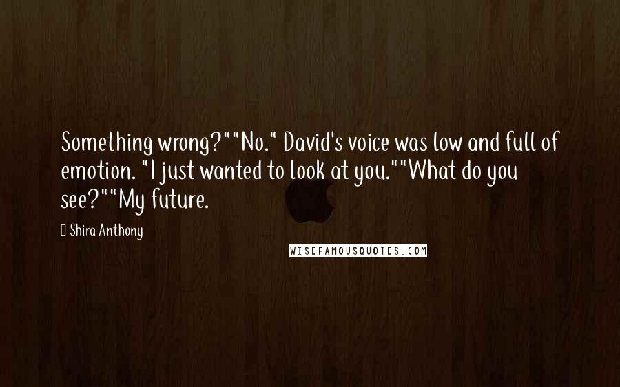 Shira Anthony Quotes: Something wrong?""No." David's voice was low and full of emotion. "I just wanted to look at you.""What do you see?""My future.