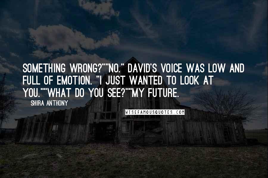 Shira Anthony Quotes: Something wrong?""No." David's voice was low and full of emotion. "I just wanted to look at you.""What do you see?""My future.