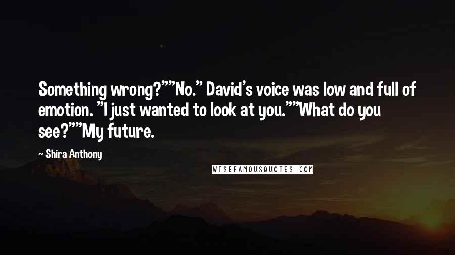 Shira Anthony Quotes: Something wrong?""No." David's voice was low and full of emotion. "I just wanted to look at you.""What do you see?""My future.