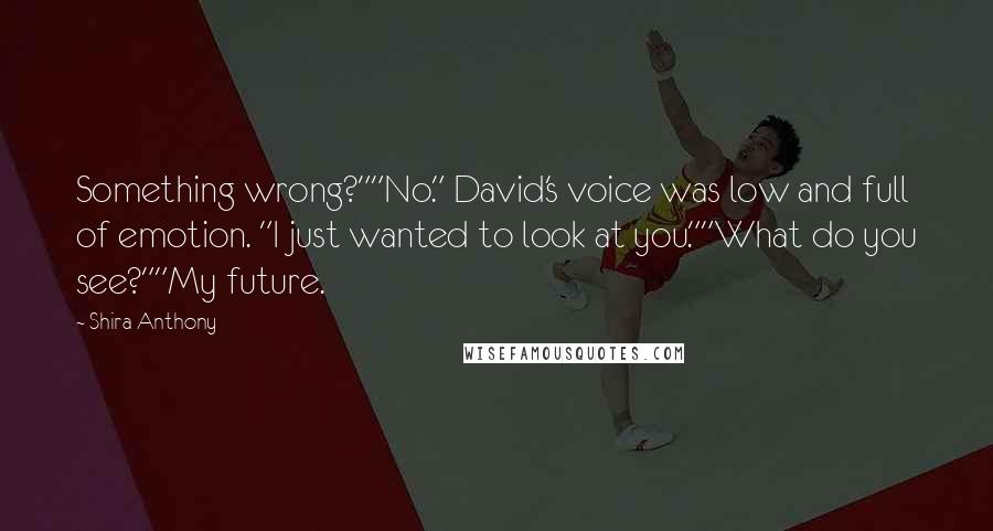 Shira Anthony Quotes: Something wrong?""No." David's voice was low and full of emotion. "I just wanted to look at you.""What do you see?""My future.