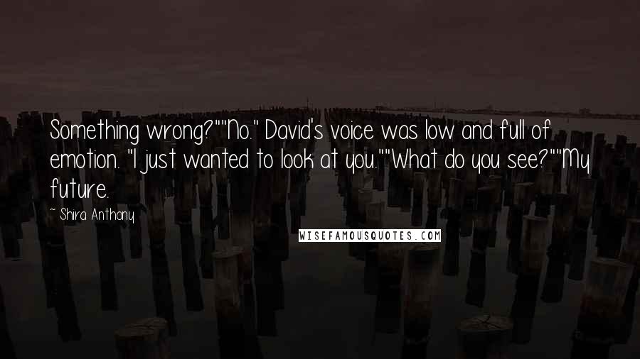 Shira Anthony Quotes: Something wrong?""No." David's voice was low and full of emotion. "I just wanted to look at you.""What do you see?""My future.