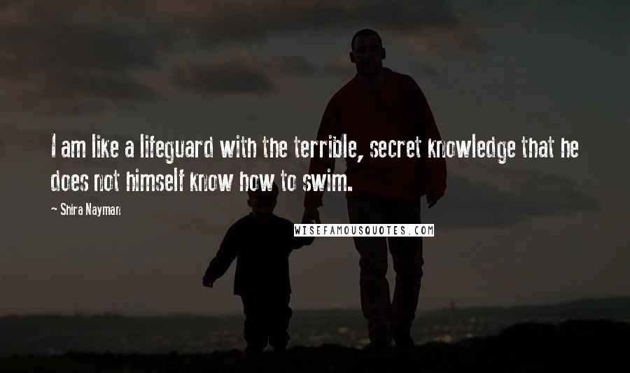 Shira Nayman Quotes: I am like a lifeguard with the terrible, secret knowledge that he does not himself know how to swim.