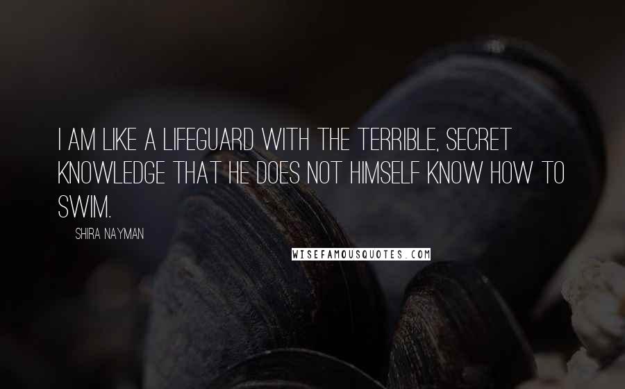 Shira Nayman Quotes: I am like a lifeguard with the terrible, secret knowledge that he does not himself know how to swim.