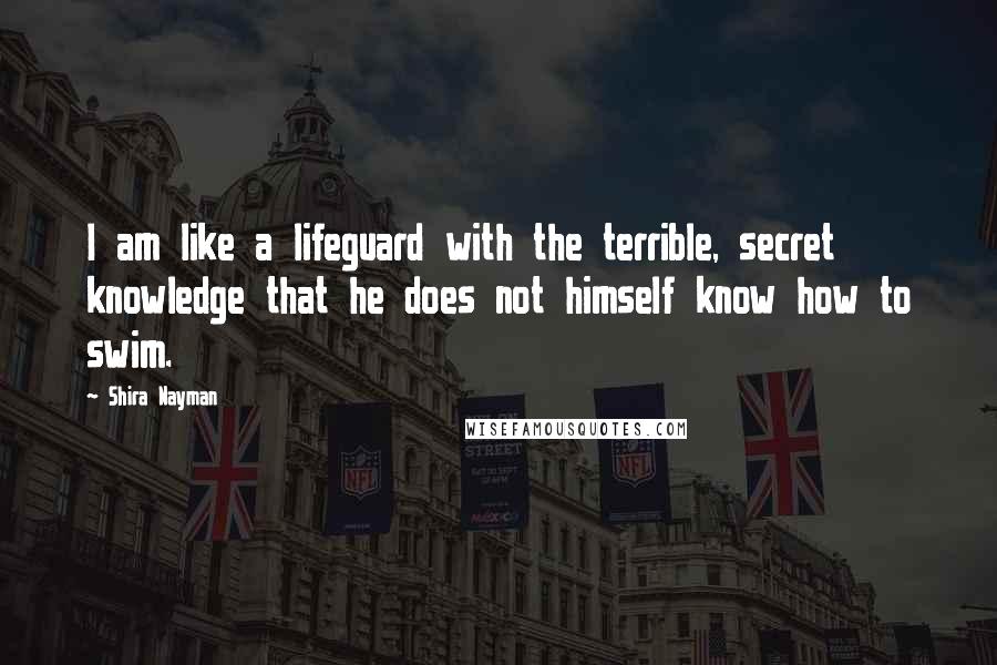 Shira Nayman Quotes: I am like a lifeguard with the terrible, secret knowledge that he does not himself know how to swim.