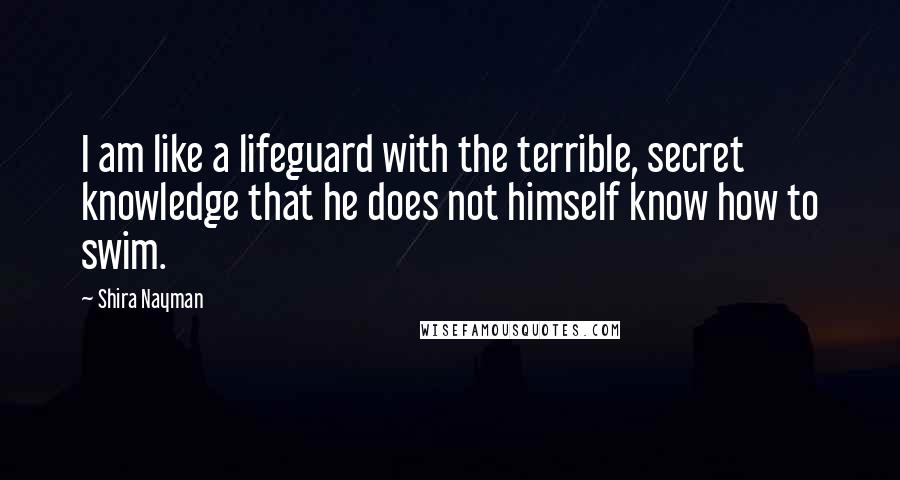 Shira Nayman Quotes: I am like a lifeguard with the terrible, secret knowledge that he does not himself know how to swim.