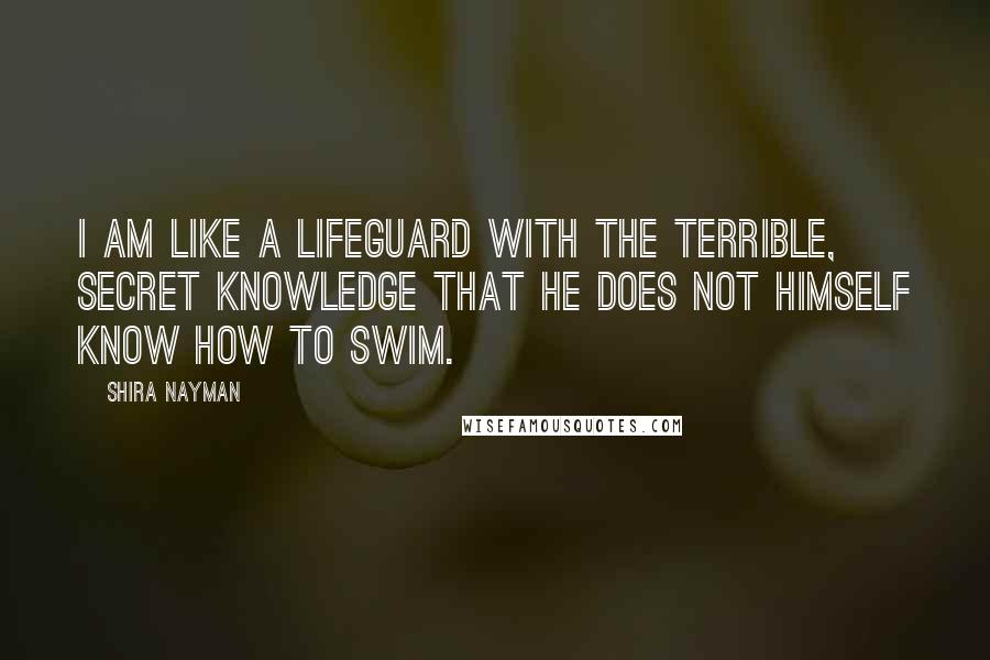 Shira Nayman Quotes: I am like a lifeguard with the terrible, secret knowledge that he does not himself know how to swim.