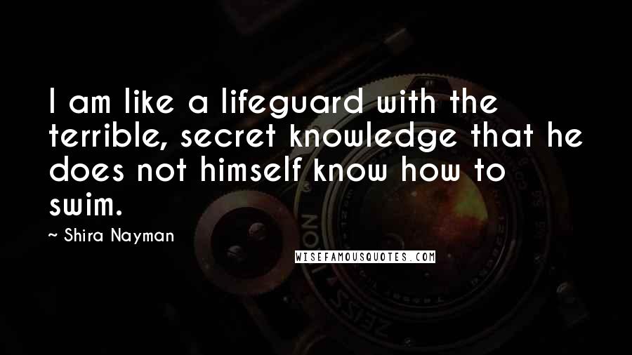 Shira Nayman Quotes: I am like a lifeguard with the terrible, secret knowledge that he does not himself know how to swim.
