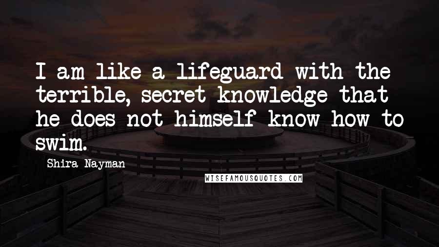 Shira Nayman Quotes: I am like a lifeguard with the terrible, secret knowledge that he does not himself know how to swim.