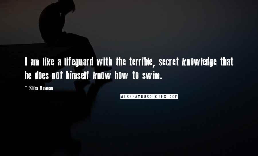 Shira Nayman Quotes: I am like a lifeguard with the terrible, secret knowledge that he does not himself know how to swim.