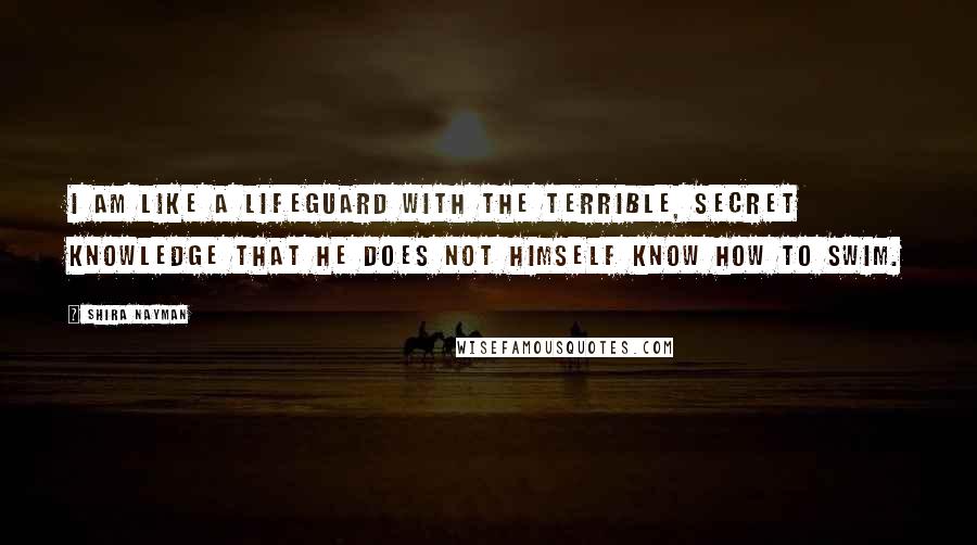 Shira Nayman Quotes: I am like a lifeguard with the terrible, secret knowledge that he does not himself know how to swim.