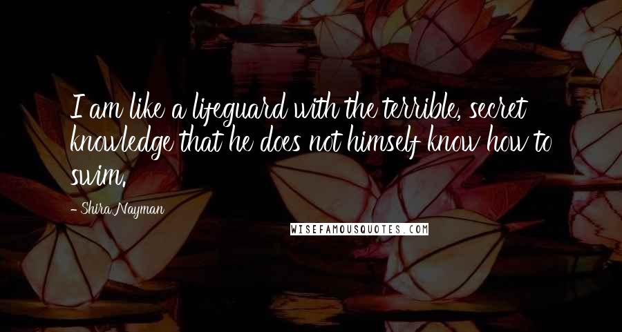 Shira Nayman Quotes: I am like a lifeguard with the terrible, secret knowledge that he does not himself know how to swim.