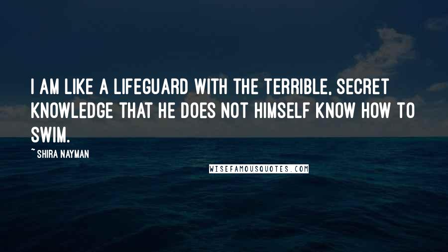 Shira Nayman Quotes: I am like a lifeguard with the terrible, secret knowledge that he does not himself know how to swim.