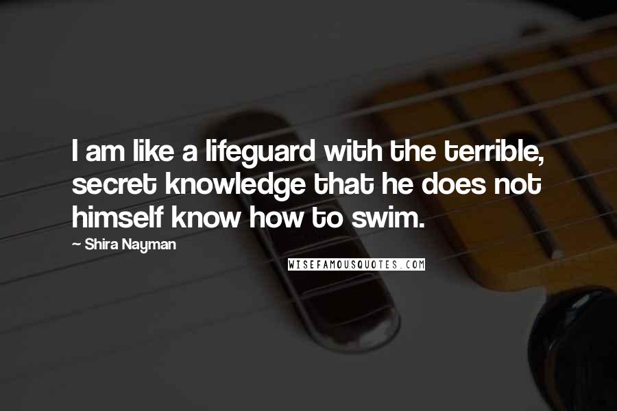 Shira Nayman Quotes: I am like a lifeguard with the terrible, secret knowledge that he does not himself know how to swim.