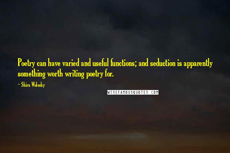 Shira Wolosky Quotes: Poetry can have varied and useful functions; and seduction is apparently something worth writing poetry for.