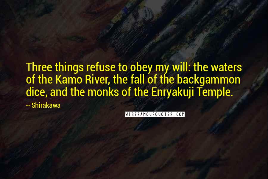 Shirakawa Quotes: Three things refuse to obey my will: the waters of the Kamo River, the fall of the backgammon dice, and the monks of the Enryakuji Temple.