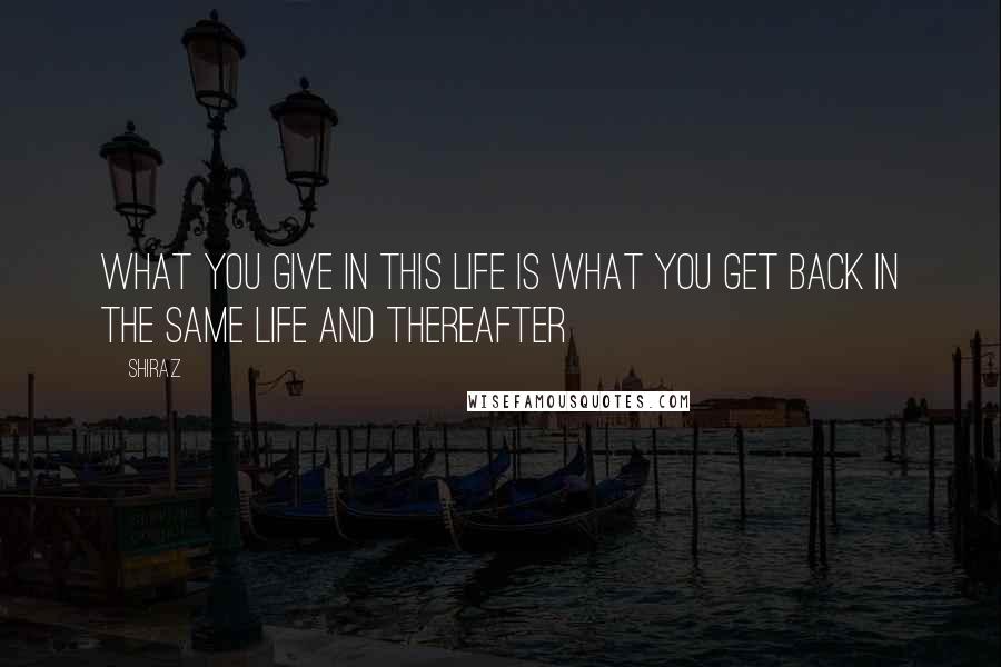 Shiraz Quotes: What you give in this life is what you get back in the same life and thereafter
