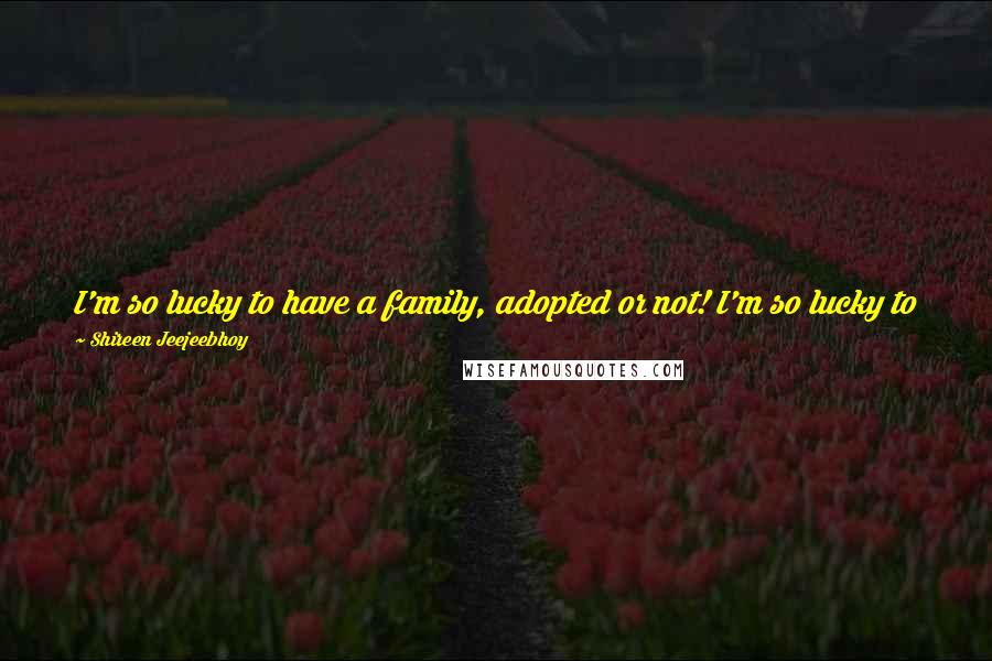 Shireen Jeejeebhoy Quotes: I'm so lucky to have a family, adopted or not! I'm so lucky to be alive! Judy Ellis Taylor tells her three school-age girls ... They roll their eyes.