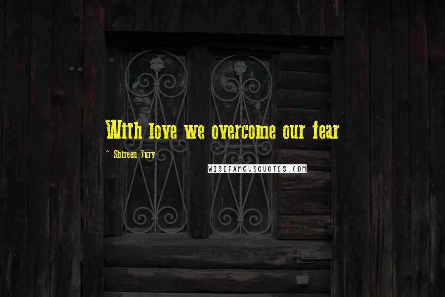 Shireen Jury Quotes: With love we overcome our fear