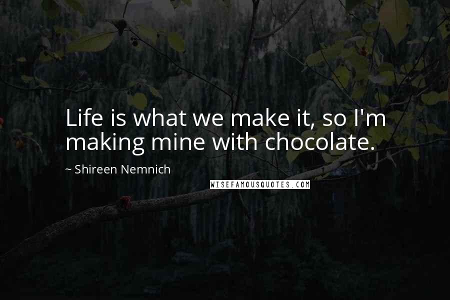Shireen Nemnich Quotes: Life is what we make it, so I'm making mine with chocolate.