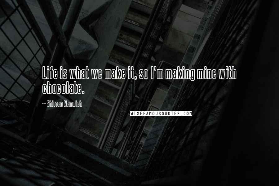 Shireen Nemnich Quotes: Life is what we make it, so I'm making mine with chocolate.