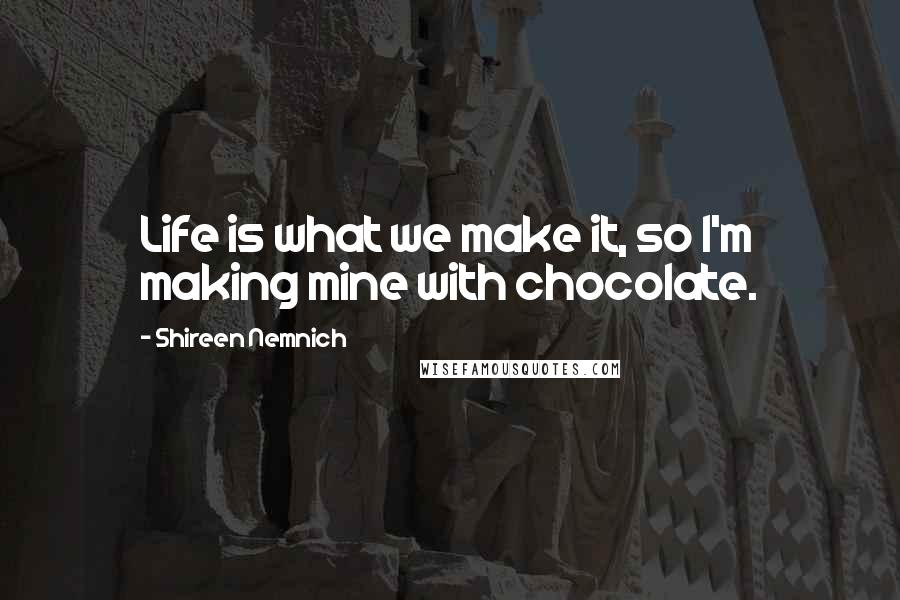 Shireen Nemnich Quotes: Life is what we make it, so I'm making mine with chocolate.