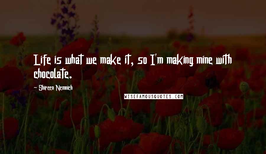 Shireen Nemnich Quotes: Life is what we make it, so I'm making mine with chocolate.