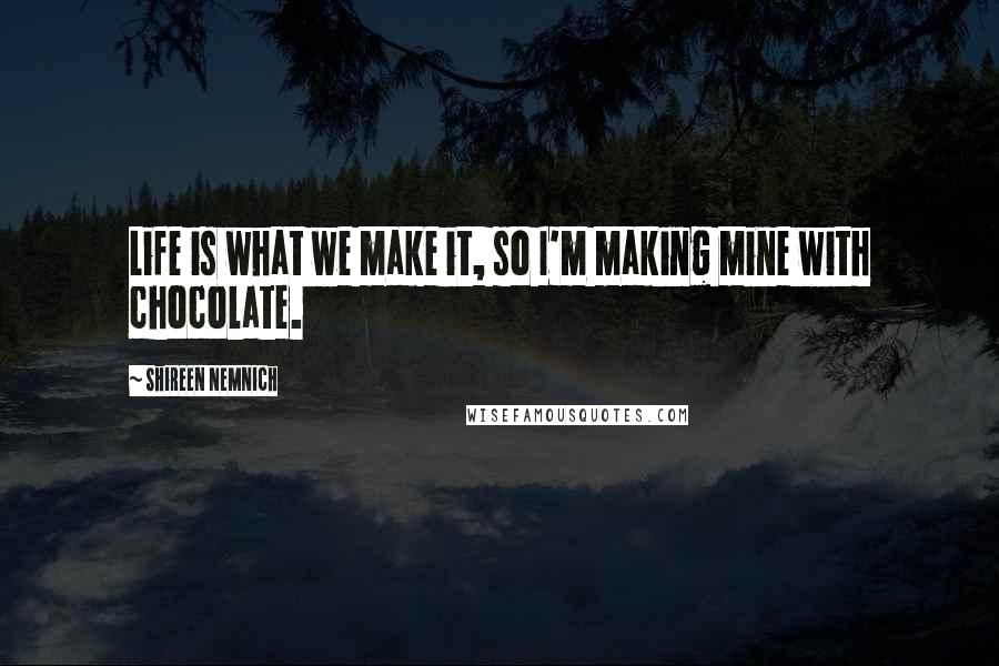 Shireen Nemnich Quotes: Life is what we make it, so I'm making mine with chocolate.